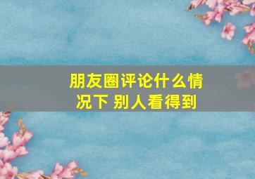 朋友圈评论什么情况下 别人看得到